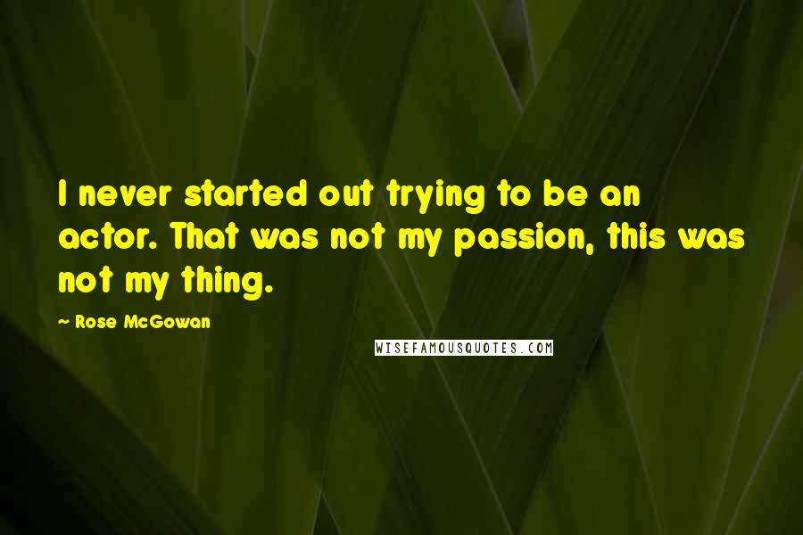 Rose McGowan Quotes: I never started out trying to be an actor. That was not my passion, this was not my thing.