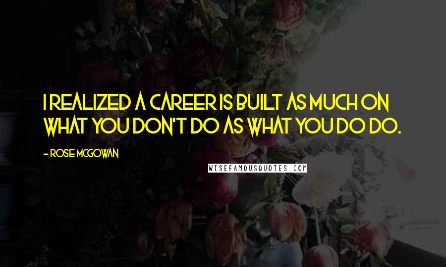 Rose McGowan Quotes: I realized a career is built as much on what you don't do as what you do do.