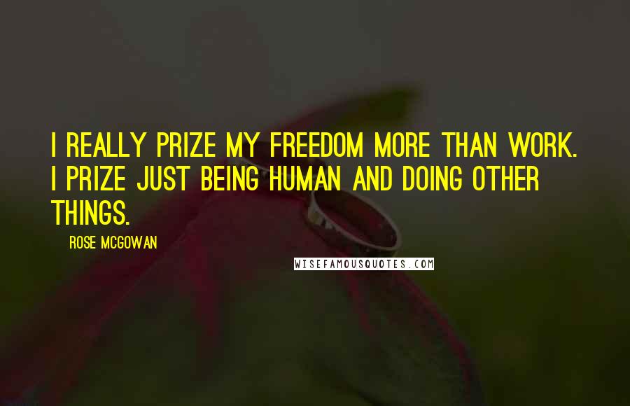 Rose McGowan Quotes: I really prize my freedom more than work. I prize just being human and doing other things.