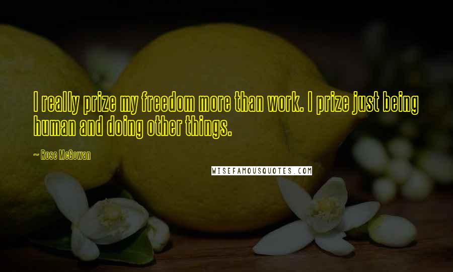 Rose McGowan Quotes: I really prize my freedom more than work. I prize just being human and doing other things.