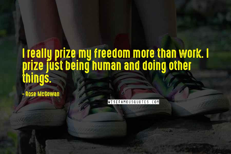 Rose McGowan Quotes: I really prize my freedom more than work. I prize just being human and doing other things.