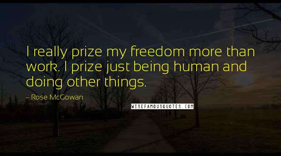 Rose McGowan Quotes: I really prize my freedom more than work. I prize just being human and doing other things.