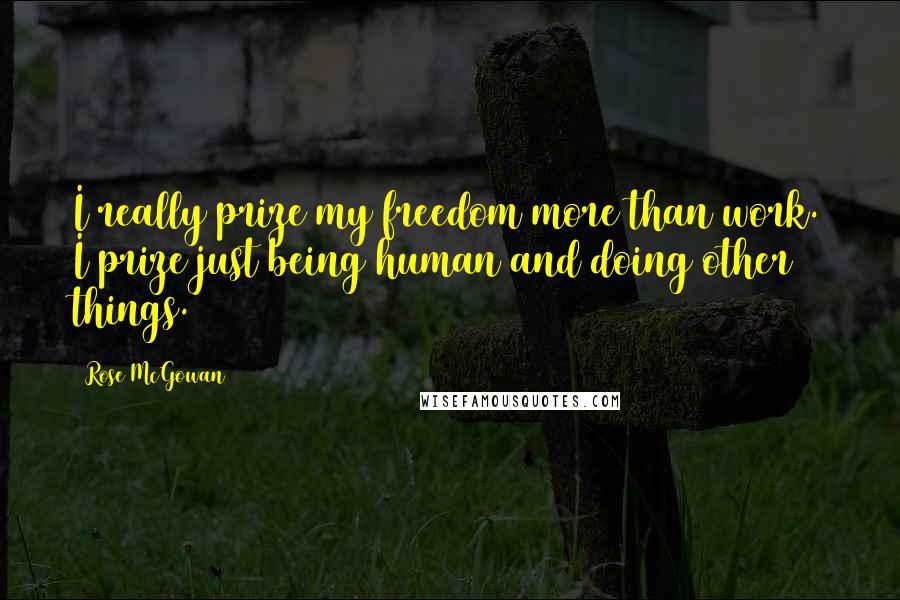 Rose McGowan Quotes: I really prize my freedom more than work. I prize just being human and doing other things.