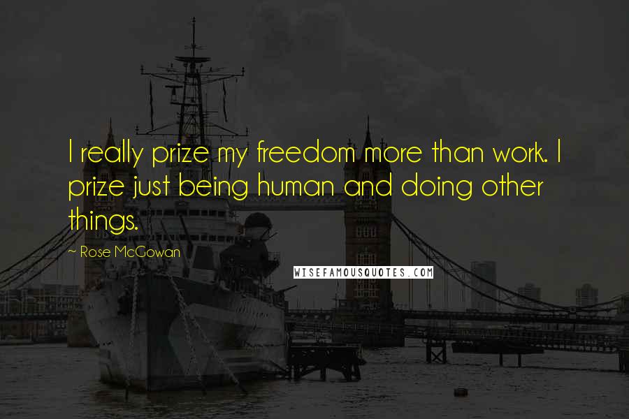 Rose McGowan Quotes: I really prize my freedom more than work. I prize just being human and doing other things.