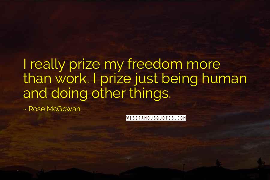 Rose McGowan Quotes: I really prize my freedom more than work. I prize just being human and doing other things.