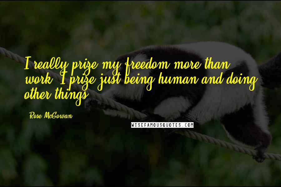 Rose McGowan Quotes: I really prize my freedom more than work. I prize just being human and doing other things.