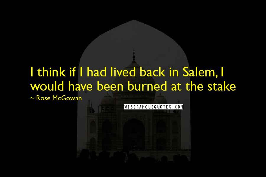 Rose McGowan Quotes: I think if I had lived back in Salem, I would have been burned at the stake