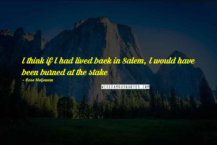 Rose McGowan Quotes: I think if I had lived back in Salem, I would have been burned at the stake