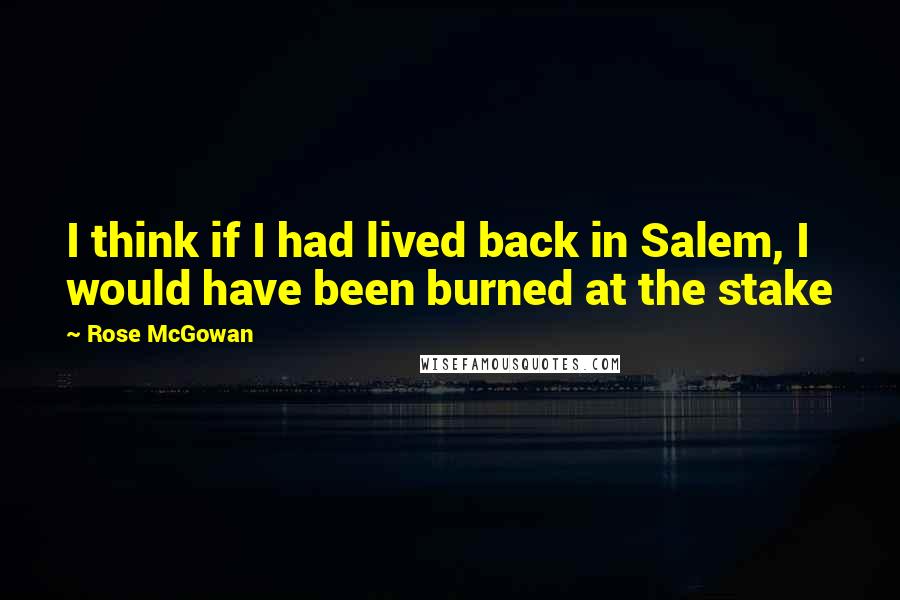 Rose McGowan Quotes: I think if I had lived back in Salem, I would have been burned at the stake
