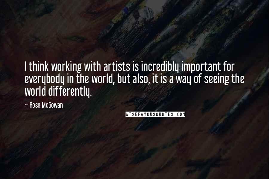 Rose McGowan Quotes: I think working with artists is incredibly important for everybody in the world, but also, it is a way of seeing the world differently.