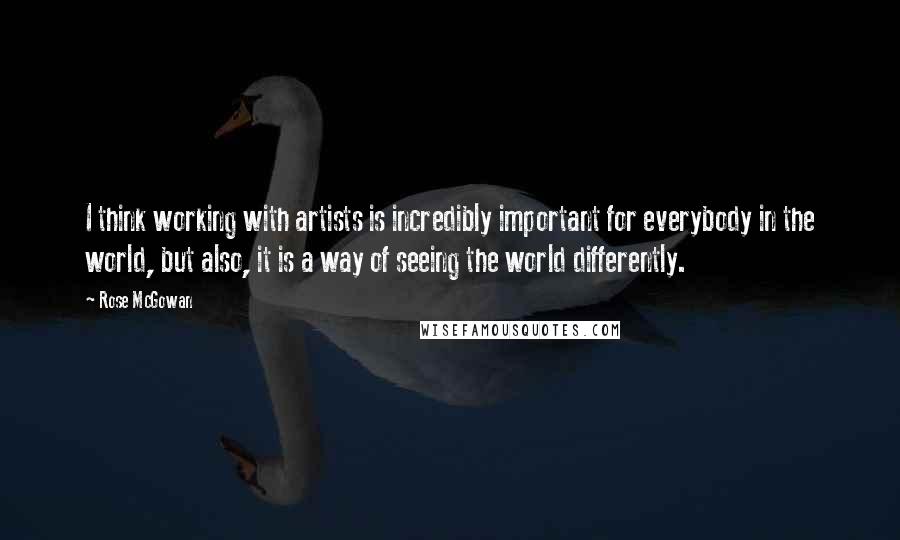 Rose McGowan Quotes: I think working with artists is incredibly important for everybody in the world, but also, it is a way of seeing the world differently.