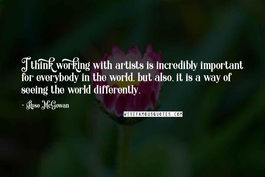 Rose McGowan Quotes: I think working with artists is incredibly important for everybody in the world, but also, it is a way of seeing the world differently.