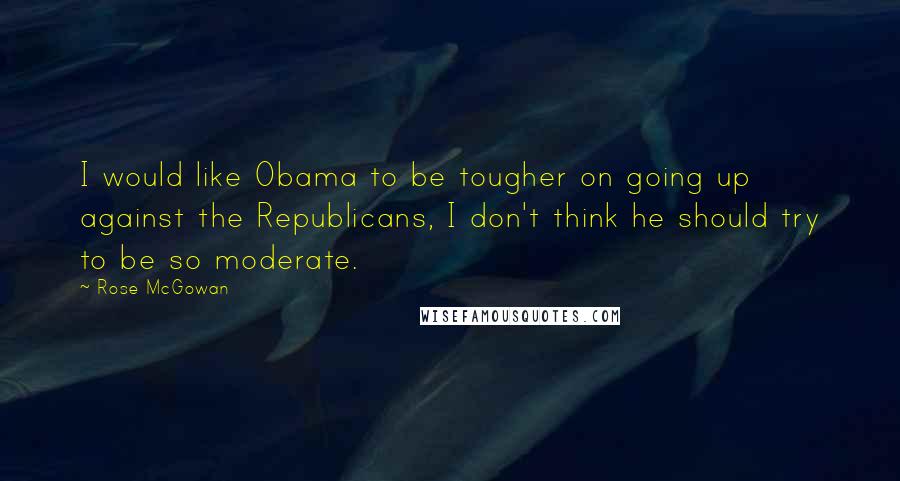 Rose McGowan Quotes: I would like Obama to be tougher on going up against the Republicans, I don't think he should try to be so moderate.