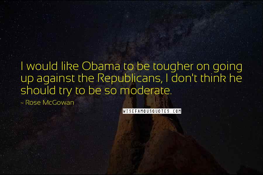Rose McGowan Quotes: I would like Obama to be tougher on going up against the Republicans, I don't think he should try to be so moderate.