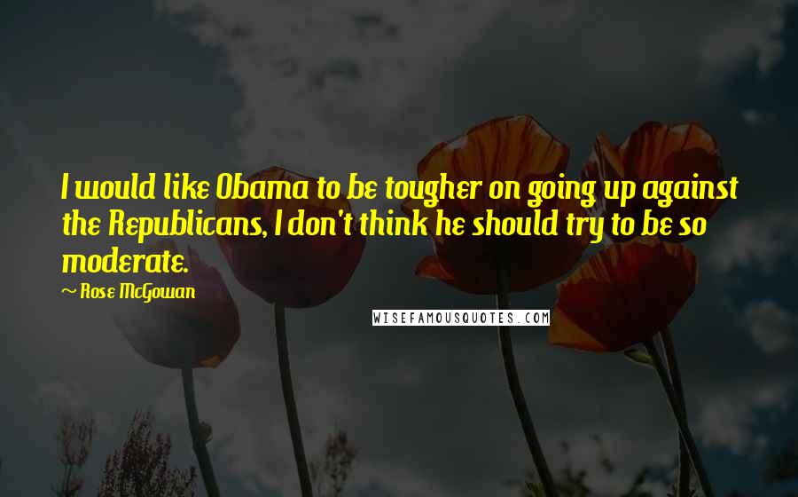 Rose McGowan Quotes: I would like Obama to be tougher on going up against the Republicans, I don't think he should try to be so moderate.