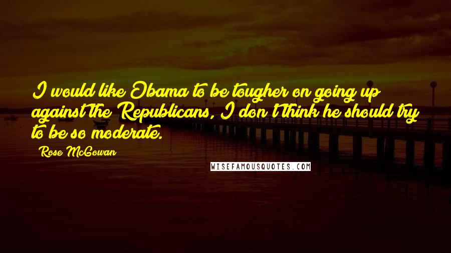 Rose McGowan Quotes: I would like Obama to be tougher on going up against the Republicans, I don't think he should try to be so moderate.