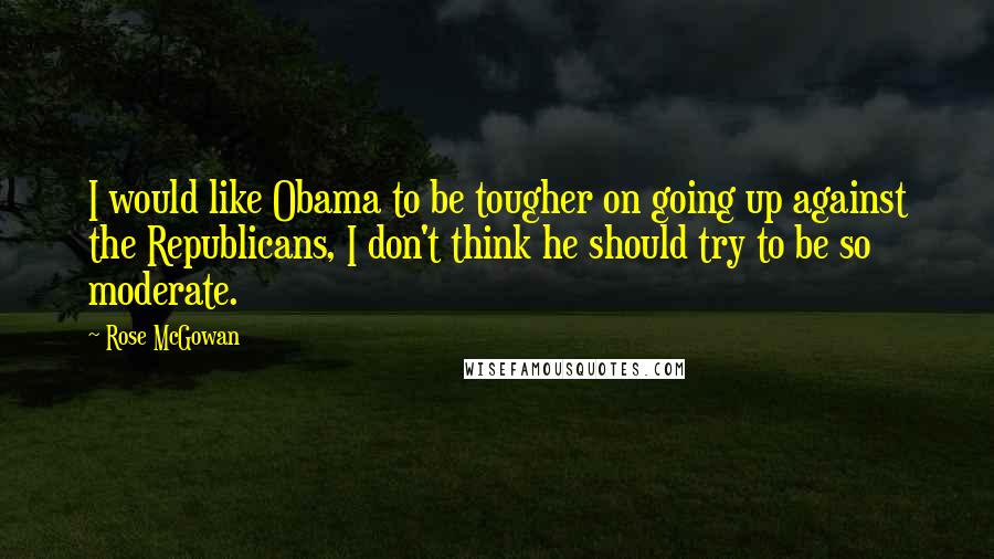 Rose McGowan Quotes: I would like Obama to be tougher on going up against the Republicans, I don't think he should try to be so moderate.