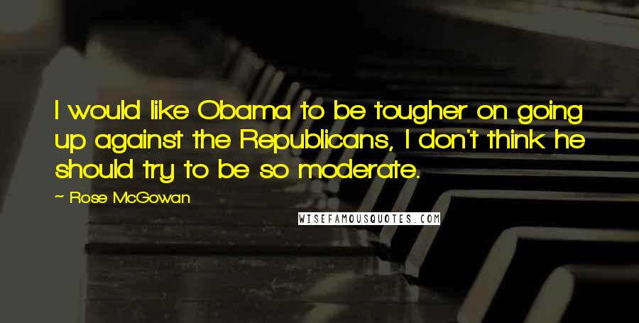 Rose McGowan Quotes: I would like Obama to be tougher on going up against the Republicans, I don't think he should try to be so moderate.