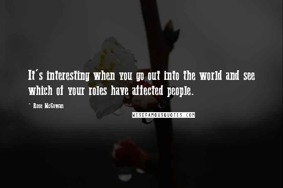 Rose McGowan Quotes: It's interesting when you go out into the world and see which of your roles have affected people.