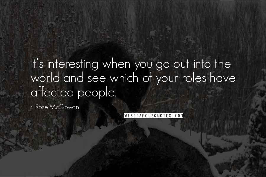 Rose McGowan Quotes: It's interesting when you go out into the world and see which of your roles have affected people.