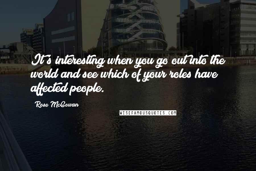 Rose McGowan Quotes: It's interesting when you go out into the world and see which of your roles have affected people.