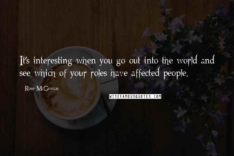 Rose McGowan Quotes: It's interesting when you go out into the world and see which of your roles have affected people.