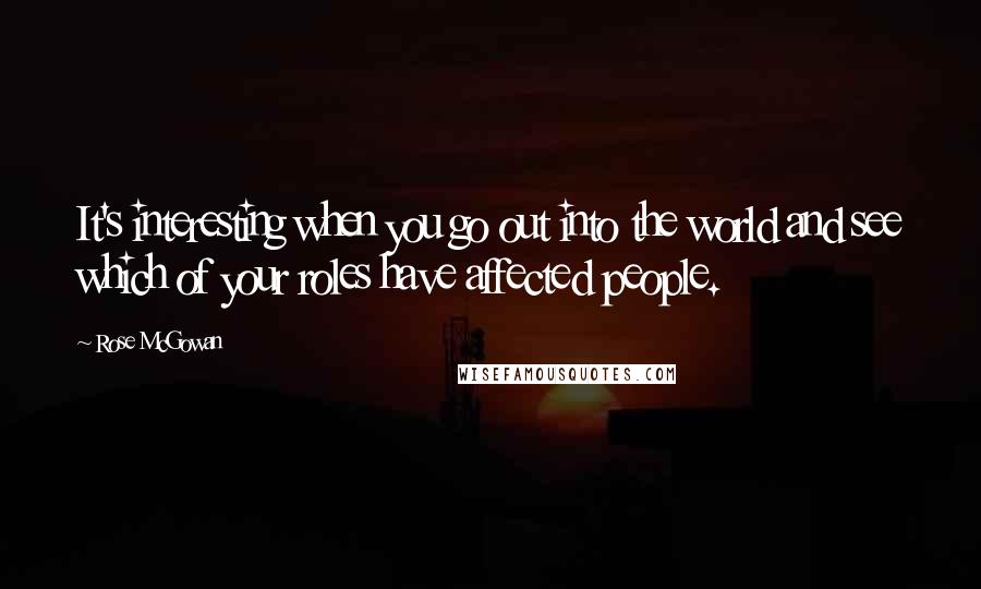 Rose McGowan Quotes: It's interesting when you go out into the world and see which of your roles have affected people.