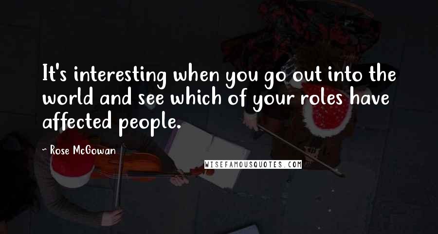 Rose McGowan Quotes: It's interesting when you go out into the world and see which of your roles have affected people.