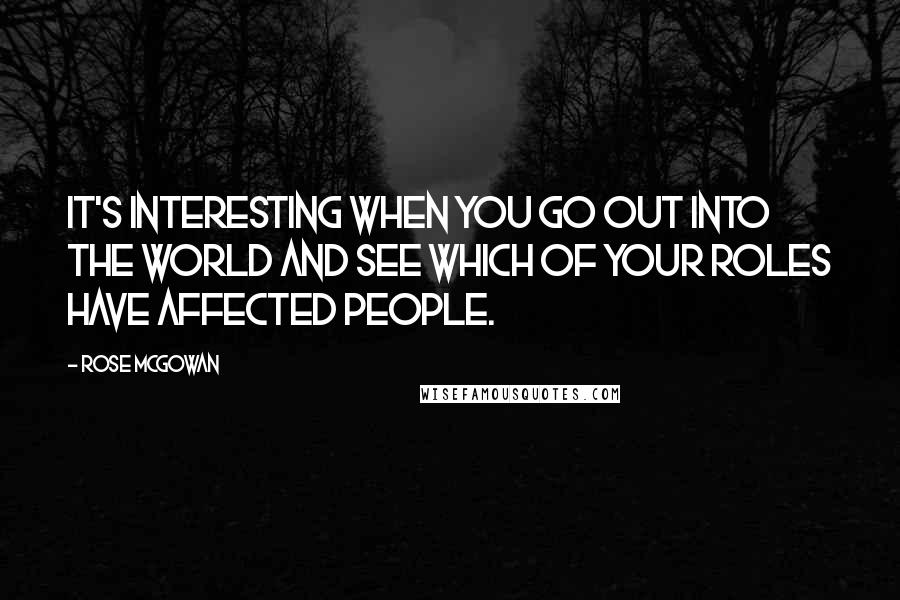 Rose McGowan Quotes: It's interesting when you go out into the world and see which of your roles have affected people.