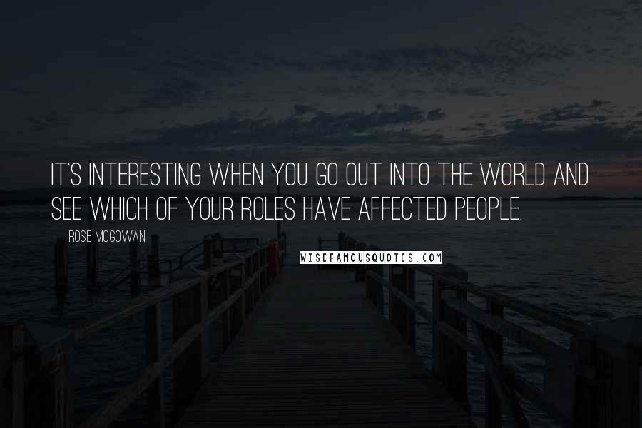 Rose McGowan Quotes: It's interesting when you go out into the world and see which of your roles have affected people.