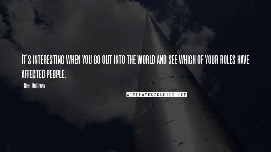 Rose McGowan Quotes: It's interesting when you go out into the world and see which of your roles have affected people.