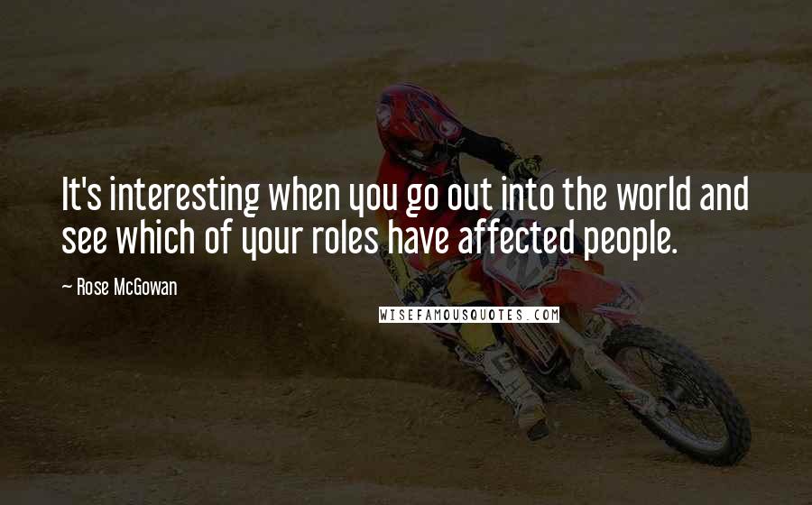 Rose McGowan Quotes: It's interesting when you go out into the world and see which of your roles have affected people.