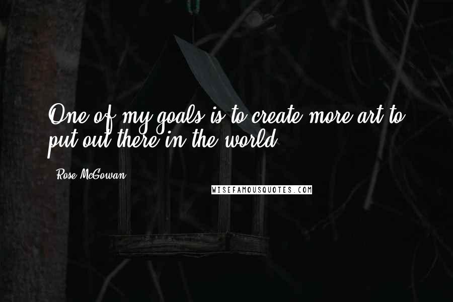 Rose McGowan Quotes: One of my goals is to create more art to put out there in the world.