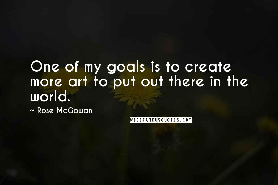 Rose McGowan Quotes: One of my goals is to create more art to put out there in the world.