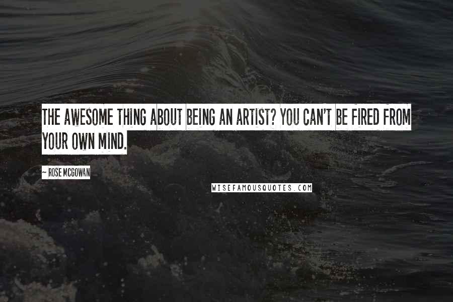 Rose McGowan Quotes: The awesome thing about being an artist? You can't be fired from your own mind.