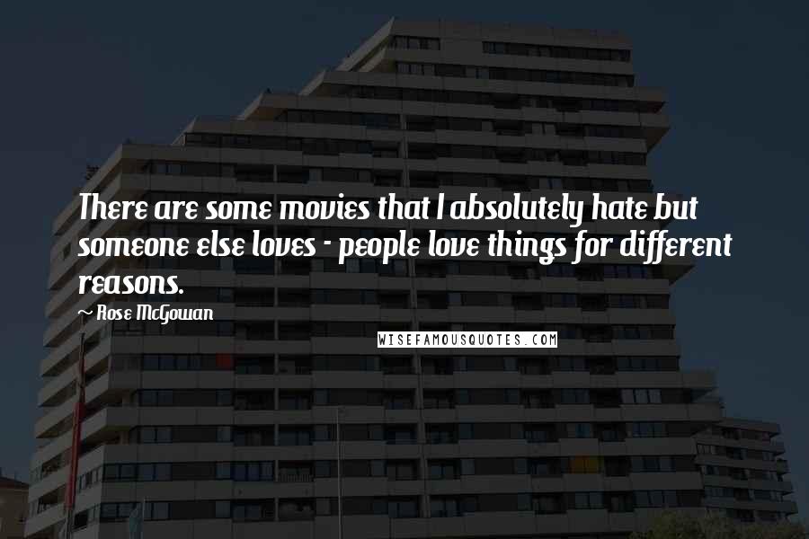 Rose McGowan Quotes: There are some movies that I absolutely hate but someone else loves - people love things for different reasons.