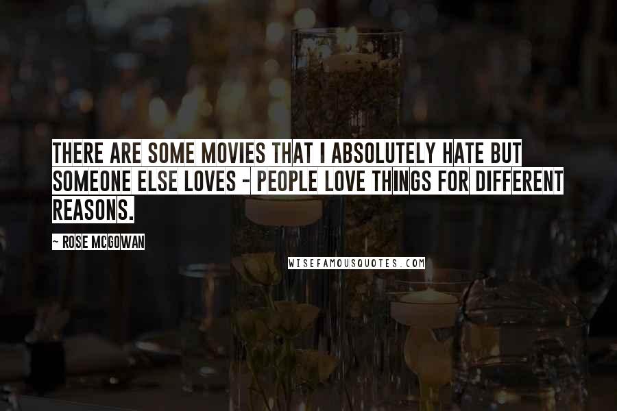 Rose McGowan Quotes: There are some movies that I absolutely hate but someone else loves - people love things for different reasons.