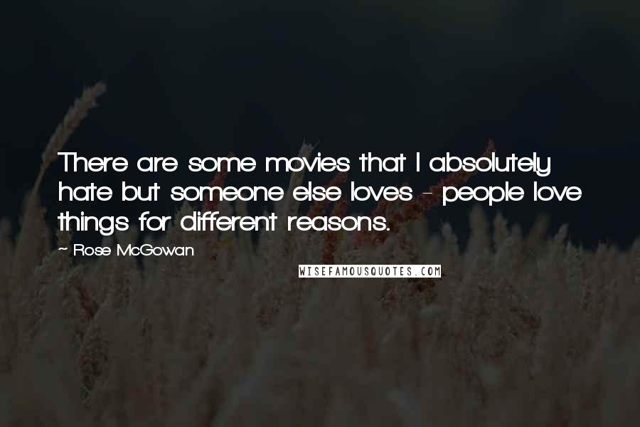 Rose McGowan Quotes: There are some movies that I absolutely hate but someone else loves - people love things for different reasons.