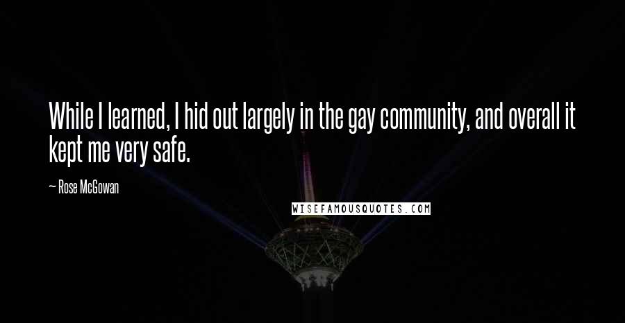 Rose McGowan Quotes: While I learned, I hid out largely in the gay community, and overall it kept me very safe.