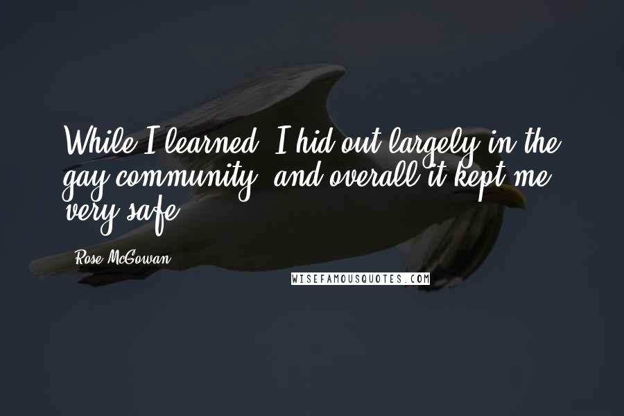 Rose McGowan Quotes: While I learned, I hid out largely in the gay community, and overall it kept me very safe.