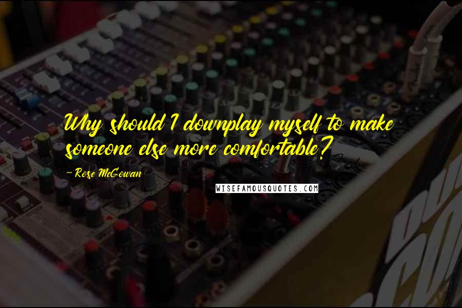 Rose McGowan Quotes: Why should I downplay myself to make someone else more comfortable?