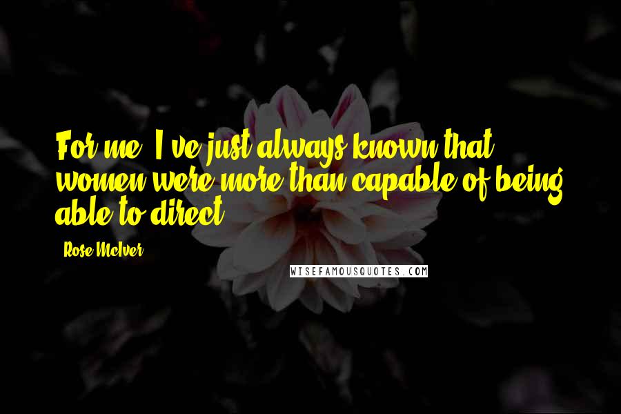 Rose McIver Quotes: For me, I've just always known that women were more than capable of being able to direct.