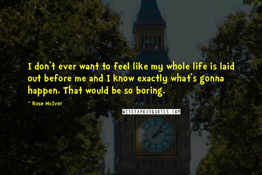 Rose McIver Quotes: I don't ever want to feel like my whole life is laid out before me and I know exactly what's gonna happen. That would be so boring.