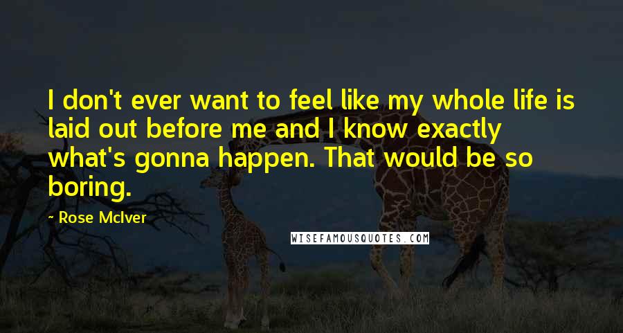 Rose McIver Quotes: I don't ever want to feel like my whole life is laid out before me and I know exactly what's gonna happen. That would be so boring.