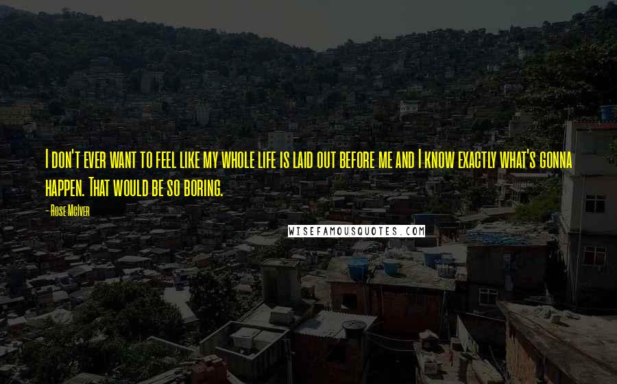 Rose McIver Quotes: I don't ever want to feel like my whole life is laid out before me and I know exactly what's gonna happen. That would be so boring.