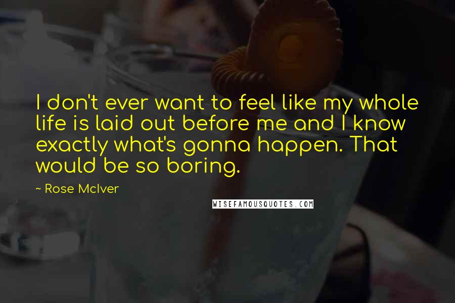 Rose McIver Quotes: I don't ever want to feel like my whole life is laid out before me and I know exactly what's gonna happen. That would be so boring.