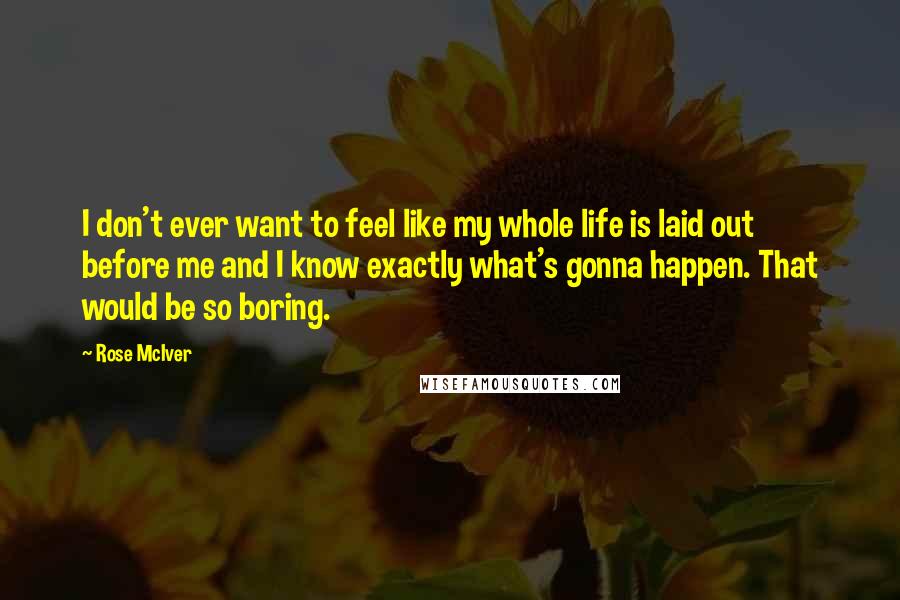 Rose McIver Quotes: I don't ever want to feel like my whole life is laid out before me and I know exactly what's gonna happen. That would be so boring.