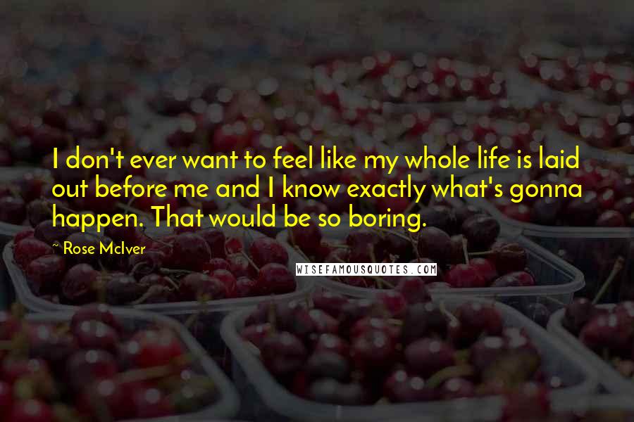 Rose McIver Quotes: I don't ever want to feel like my whole life is laid out before me and I know exactly what's gonna happen. That would be so boring.