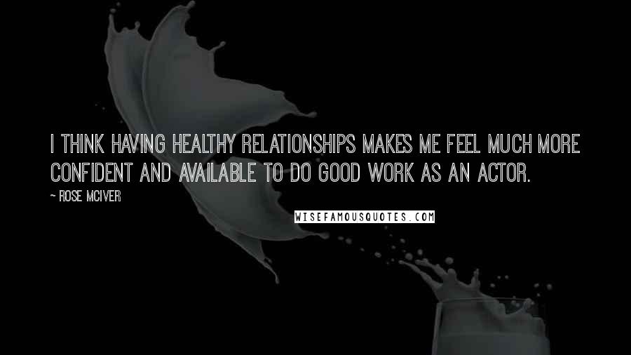 Rose McIver Quotes: I think having healthy relationships makes me feel much more confident and available to do good work as an actor.