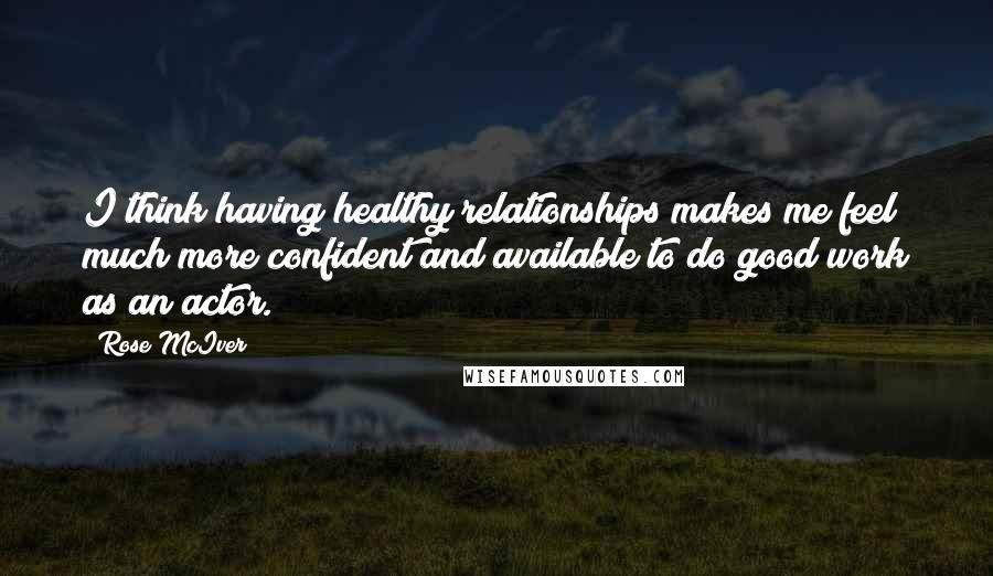 Rose McIver Quotes: I think having healthy relationships makes me feel much more confident and available to do good work as an actor.